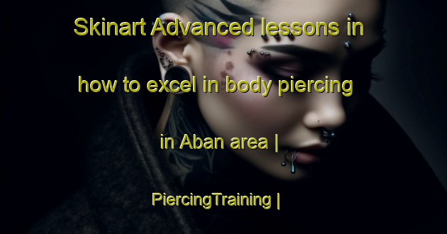 Skinart Advanced lessons in how to excel in body piercing in Aban area | PiercingTraining | PiercingClasses | SkinartTraining-China